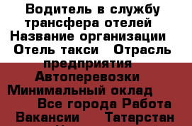 Водитель в службу трансфера отелей › Название организации ­ Отель-такси › Отрасль предприятия ­ Автоперевозки › Минимальный оклад ­ 65 000 - Все города Работа » Вакансии   . Татарстан респ.,Чистопольский р-н